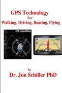 GPS Technology for Walking, Driving, Boating, Flying di Jon Schiller, Dr Jon Schiller Phd edito da Createspace