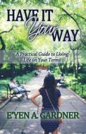Have It Your Way: A Practical Guide to Living Life on Your Terms di E'Yen a. Gardner edito da Createspace