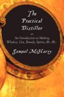 The Practical Distiller, or an Introduction to Making Whiskey, Gin, Brandy, Spirits, &C. &C. di Samuel Mcharry edito da Benediction Classics