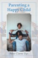 Parenting a Happy Child di Peter Claver Ugo edito da Xlibris US