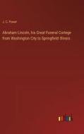 Abraham Lincoln, his Great Funeral Cortege from Washington City to Springfield Illinois di J. C. Power edito da Outlook Verlag
