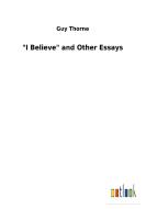 "I Believe" and Other Essays di Guy Thorne edito da Outlook Verlag