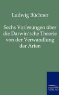 Sechs Vorlesungen über die Darwin'sche Theorie von der Verwandlung der Arten di Ludwig Büchner edito da TP Verone Publishing