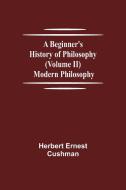 A Beginner's History of Philosophy (Volume II) di Herbert Ernest Cushman edito da Alpha Editions