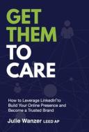 Get Them to Care: How to Leverage LinkedIn(R) to Build Your Online Digital Presence & Become a Trusted Brand Get Them to Care: How to Leverage LinkedIn(R) to Build Your Online Digital Presence & Become a Trusted Brand