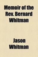 Memoir Of The Rev. Bernard Whitman di Jason Whitman edito da General Books Llc