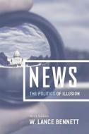 News: The Politics of Illusion, Ninth Edition di W. Lance Bennett edito da University of Chicago Press