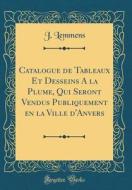 Catalogue de Tableaux Et Desseins a la Plume, Qui Seront Vendus Publiquement En La Ville D'Anvers (Classic Reprint) di J. Lemmens edito da Forgotten Books
