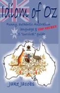 Idiom of Oz: Funny Authentic Australian Language & Top Secret Travel Survival Guide di Jake Jacobs edito da Books to Believe in
