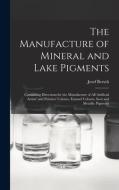The Manufacture of Mineral and Lake Pigments: Containing Directions for the Manufacture of All Artificial Artists' and Painters' Colours, Enamel Colou di Josef Bersch edito da LEGARE STREET PR