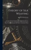 Theory of Silk Weaving: A Treatise On the Construction and Application of Weaves, and the Decomposition and Calculation of Broad and Narrow, P di Arnold Wolfensberger edito da LEGARE STREET PR