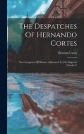The Despatches Of Hernando Cortes: The Conqueror Of Mexico, Addressed To The Emperor Charles V di Hernán Cortés edito da LEGARE STREET PR