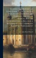 Corrected Report of Lord John Russell, in the House of Commons, on Tuesday, the 1st of March, 1831, on Introducing a Bill for a Reform of the Commons  di John Russell Russell edito da LEGARE STREET PR