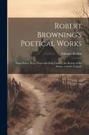 Robert Browning's Poetical Works: Pippa Passes. King Victor and King Charles. the Return of the Druses. a Soul's Tragedy di Edward Berdoe edito da LEGARE STREET PR