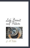 Life Present And Future di J H Tuttle edito da Bibliolife