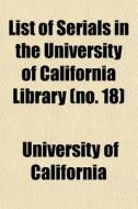List Of Serials In The University Of Cal di Universi California edito da General Books