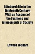 Edinburgh Life In The Eighteenth Century; With An Account Of The Fashions And Amusements Of Society di Edward Topham edito da General Books Llc