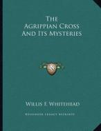 The Agrippian Cross and Its Mysteries di Willis F. Whitehead edito da Kessinger Publishing