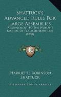 Shattuck's Advanced Rules for Large Assemblies: A Supplement to the Woman's Manual of Parliamentary Law (1898) di Harriette Robinson Shattuck edito da Kessinger Publishing