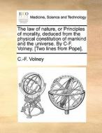 The Law Of Nature, Or Principles Of Morality, Deduced From The Physical Constitution Of Mankind And The Universe. By C-f. Volney. [two Lines From Pope di C -F Volney edito da Gale Ecco, Print Editions