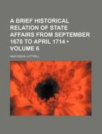 A Brief Historical Relation Of State Affairs From September 1678 To April 1714 (volume 6) di Narcissus Luttrell edito da General Books Llc