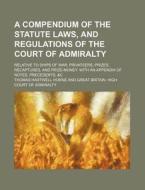 A Compendium Of The Statute Laws, And Regulations Of The Court Of Admiralty; Relative To Ships Of War, Privateers, Prizes, Recaptures, And Prize-money di Thomas Hartwell Horne edito da General Books Llc
