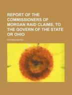 Report of the Commissioners of Morgan Raid Claims, to the Govern of the State or Ohio di Richard Nevins edito da Rarebooksclub.com