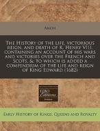 The History Of The Life, Victorious Reign, And Death Of K. Henry Viii. Containing An Account Of His Wars And Victories Over The French And Scots, &: T di Anon edito da Eebo Editions, Proquest