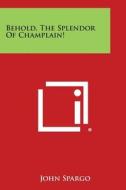 Behold, the Splendor of Champlain! di John Spargo edito da Literary Licensing, LLC