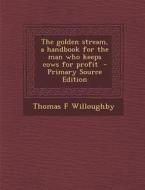 The Golden Stream, a Handbook for the Man Who Keeps Cows for Profit - Primary Source Edition di Thomas F. Willoughby edito da Nabu Press