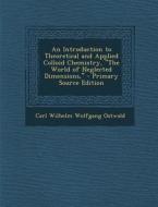 An Introduction to Theoretical and Applied Colloid Chemistry, the World of Neglected Dimensions, - Primary Source Edition di Carl Wilhelm Wolfgang Ostwald edito da Nabu Press