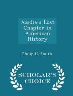 Acadia A Lost Chapter In American History - Scholar's Choice Edition di Philip H Smith edito da Scholar's Choice