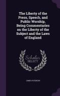The Liberty Of The Press, Speech, And Public Worship, Being Commentaries On The Liberty Of The Subject And The Laws Of England di James Paterson edito da Palala Press
