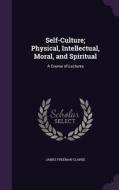 Self-culture; Physical, Intellectual, Moral, And Spiritual di James Freeman Clarke edito da Palala Press