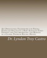 An  Operational Framework for Paying Physician Specialists a Risk-Adjusted Fixed Payment and Incorporating the Results in a Global Premium Rating Mode di Lyndon Troy Castro, Dr Lyndon Troy Castro edito da Createspace
