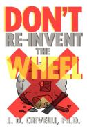 Don't Re-Invent the Wheel! di J. D. Ph. D. Crivelli edito da Xlibris