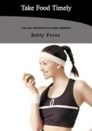 Take Food Timely: Eat Your Diet Timely for Proper Digestion di Betty Perez edito da Createspace