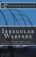 Irregular Warfare the Future Military Strategy for Small States di Sandor Fabian edito da Createspace