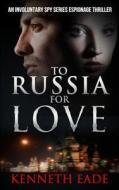 To Russia for Love: An Involuntary Spy Series Espionage Thriller di Kenneth Eade edito da Createspace Independent Publishing Platform