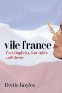 Vile France: Fear, Duplicity, Cowardice and Cheese di Denis Boyles edito da ENCOUNTER BOOKS