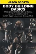 Body Building Basics: The Beginner's Guide to Body Building and the Simple Secrets to Build a Bigger Leaner and Stronger di Jason Scotts edito da SPEEDY PUB LLC