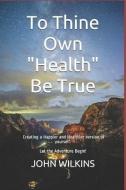 To Thine Own "health" Be True: Let the Adventure Begin! Learning How to Create a New and Healthier Version of Yourself. di John Wilkins edito da INDEPENDENTLY PUBLISHED