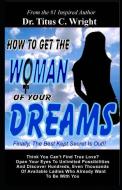 How To Get The Woman of Your Dreams: Finally The Best Kept Secret is Out! Think You Can't Find True Love? Open Your Eyes di Wright edito da INDEPENDENTLY PUBLISHED