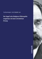Die Hegel'sche Religions-Philosophie verglichen mit dem christlichen Princip di Carl Adolph von Eschenmayer edito da Inktank publishing
