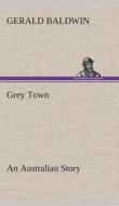 Grey Town An Australian Story di Gerald Baldwin edito da TREDITION CLASSICS