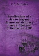 Recollections Of A Visit To England, France And Germany Made In 1862 And To Germany In 1885 di C F Barlosius edito da Book On Demand Ltd.