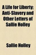A Life For Liberty; Anti-slavery And Other Letters Of Sallie Holley di Sallie Holley edito da General Books Llc
