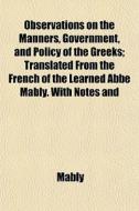 Observations On The Manners, Government, And Policy Of The Greeks; Translated From The French Of The Learned Abbe Mably. With Notes And di Mably edito da General Books Llc