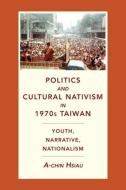 Politics And Cultural Nativism In 1970s Taiwan di A-chin Hsiau edito da Columbia University Press