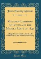 Matthew Leishman of Govan and the Middle Party of 1843: A Page from Scottish Church Life and History in the Nineteenth Century (Classic Reprint) di James Fleming Leishman edito da Forgotten Books